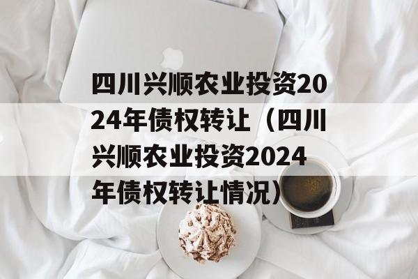 四川兴顺农业投资2024年债权转让（四川兴顺农业投资2024年债权转让情况）