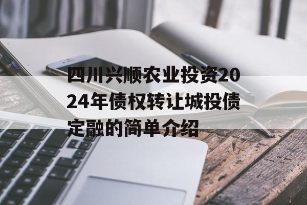 四川兴顺农业投资2024年债权转让城投债定融的简单介绍