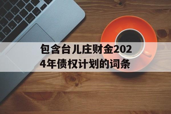 包含台儿庄财金2024年债权计划的词条