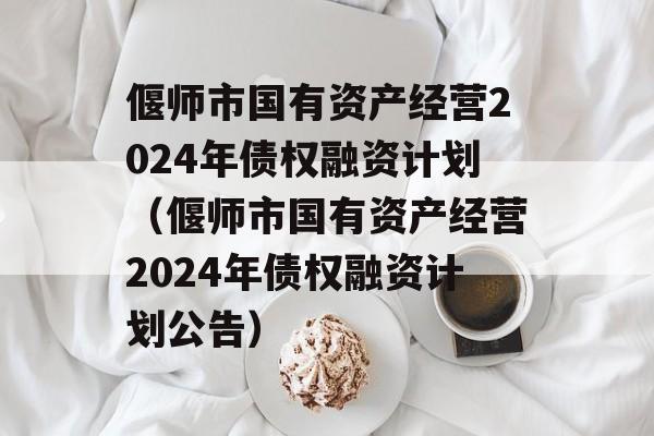 偃师市国有资产经营2024年债权融资计划（偃师市国有资产经营2024年债权融资计划公告）