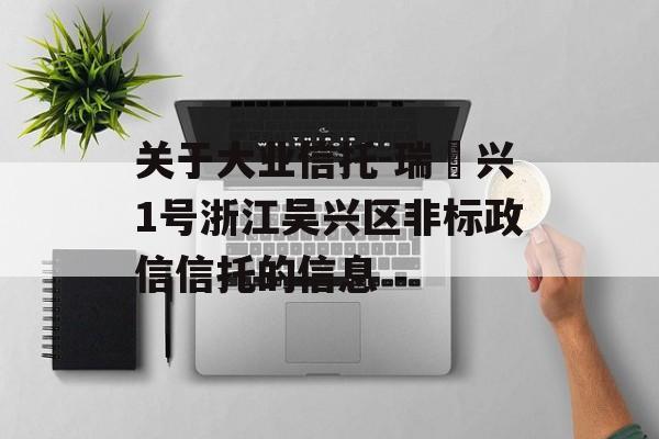 关于大业信托-瑞‬兴1号浙江吴兴区非标政信信托的信息