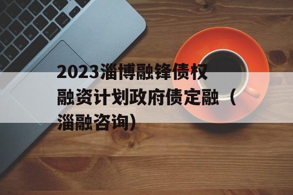 2023淄博融锋债权融资计划政府债定融（淄融咨询）