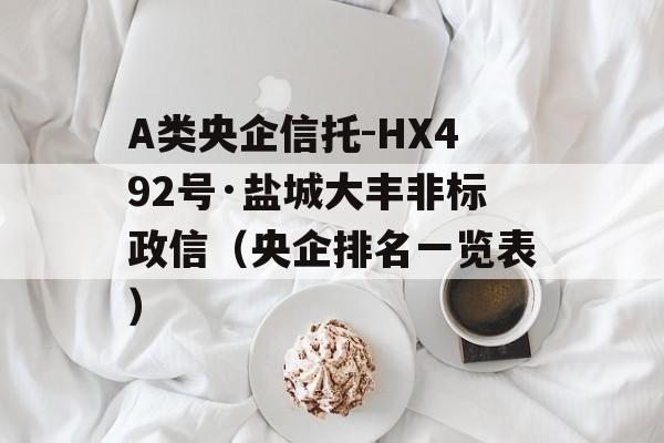 A类央企信托-HX492号·盐城大丰非标政信（央企排名一览表）