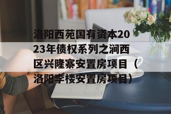 洛阳西苑国有资本2023年债权系列之涧西区兴隆寨安置房项目（洛阳李楼安置房项目）