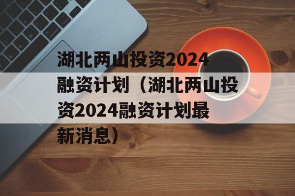 湖北两山投资2024融资计划（湖北两山投资2024融资计划最新消息）