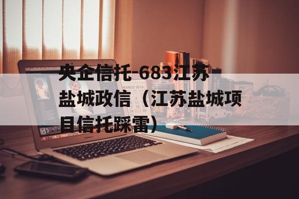 央企信托-683江苏盐城政信（江苏盐城项目信托踩雷）