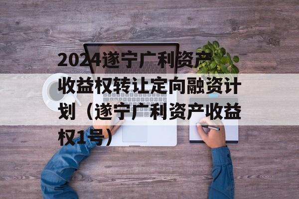 2024遂宁广利资产收益权转让定向融资计划（遂宁广利资产收益权1号）