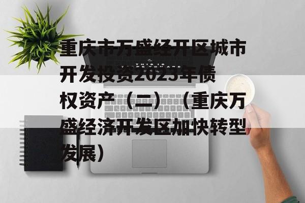 重庆市万盛经开区城市开发投资2023年债权资产（二）（重庆万盛经济开发区加快转型发展）