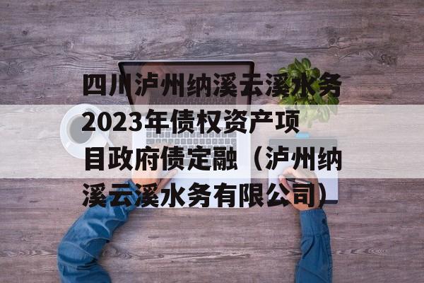 四川泸州纳溪云溪水务2023年债权资产项目政府债定融（泸州纳溪云溪水务有限公司）