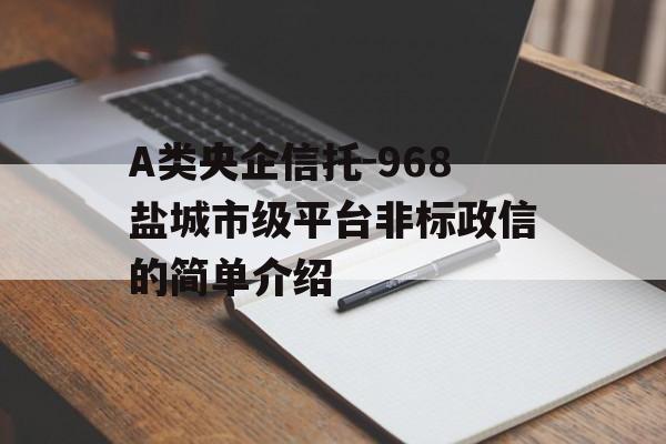 A类央企信托-968盐城市级平台非标政信的简单介绍