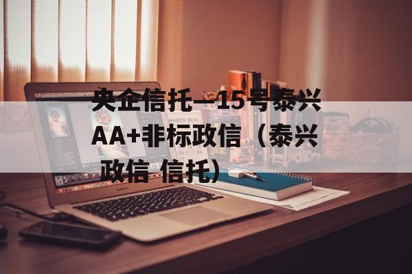 央企信托—15号泰兴AA+非标政信（泰兴 政信 信托）