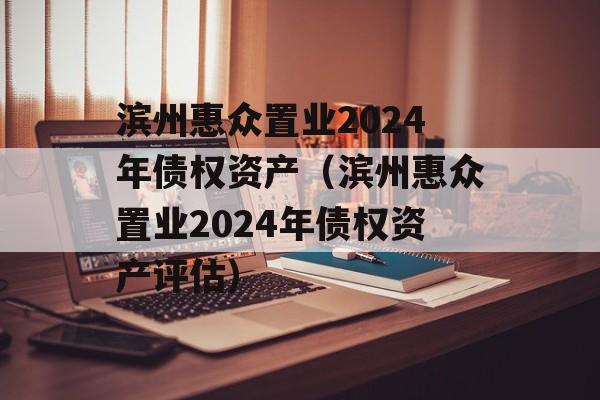 滨州惠众置业2024年债权资产（滨州惠众置业2024年债权资产评估）