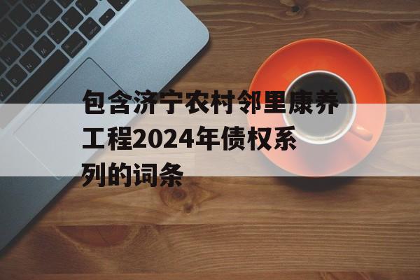 包含济宁农村邻里康养工程2024年债权系列的词条