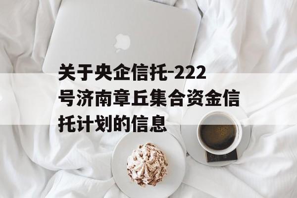 关于央企信托-222号济南章丘集合资金信托计划的信息