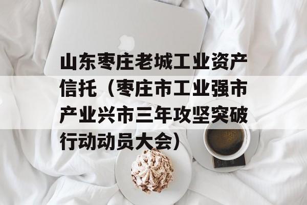 山东枣庄老城工业资产信托（枣庄市工业强市产业兴市三年攻坚突破行动动员大会）