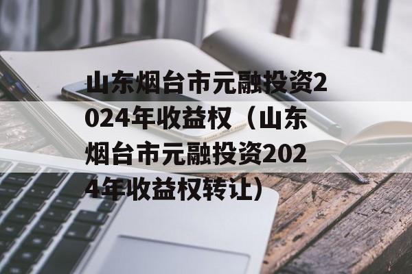 山东烟台市元融投资2024年收益权（山东烟台市元融投资2024年收益权转让）