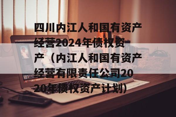 四川内江人和国有资产经营2024年债权资产（内江人和国有资产经营有限责任公司2020年债权资产计划）