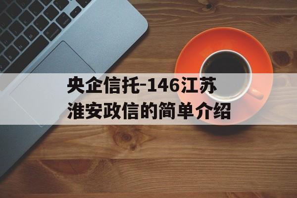 央企信托-146江苏淮安政信的简单介绍