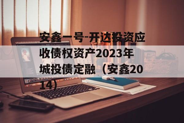 安鑫一号-开达投资应收债权资产2023年城投债定融（安鑫2014）