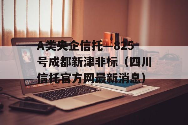 A类央企信托—825号成都新津非标（四川信托官方网最新消息）