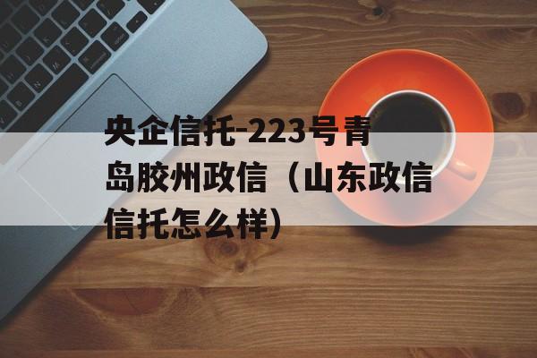 央企信托-223号青岛胶州政信（山东政信信托怎么样）