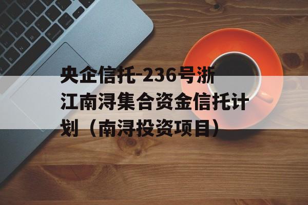 央企信托-236号浙江南浔集合资金信托计划（南浔投资项目）