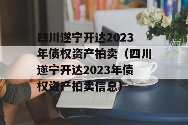 四川遂宁开达2023年债权资产拍卖（四川遂宁开达2023年债权资产拍卖信息）