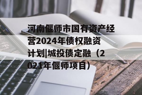 河南偃师市国有资产经营2024年债权融资计划|城投债定融（2021年偃师项目）