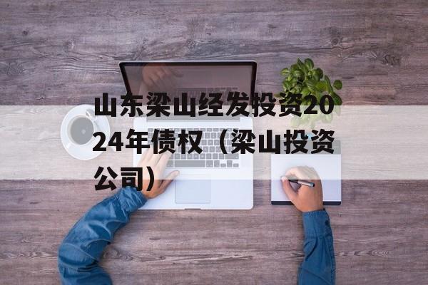 山东梁山经发投资2024年债权（梁山投资公司）