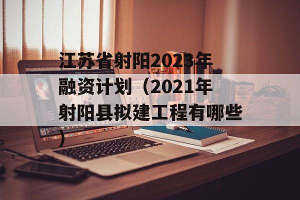 江苏省射阳2023年融资计划（2021年射阳县拟建工程有哪些）