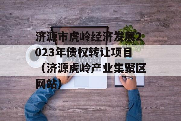 济源市虎岭经济发展2023年债权转让项目（济源虎岭产业集聚区网站）