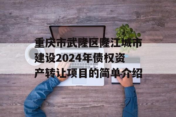 重庆市武隆区隆江城市建设2024年债权资产转让项目的简单介绍