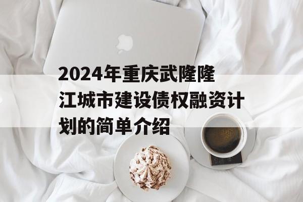 2024年重庆武隆隆江城市建设债权融资计划的简单介绍