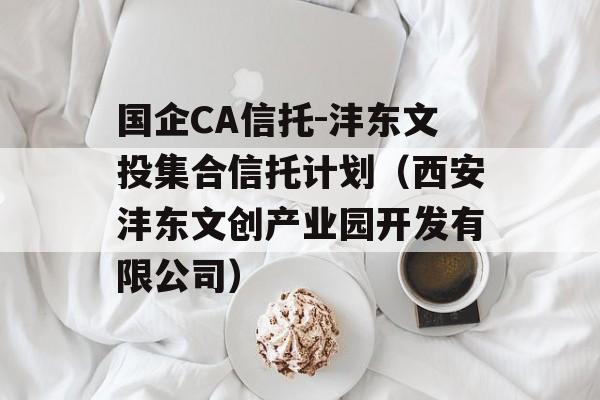 国企CA信托-沣东文投集合信托计划（西安沣东文创产业园开发有限公司）