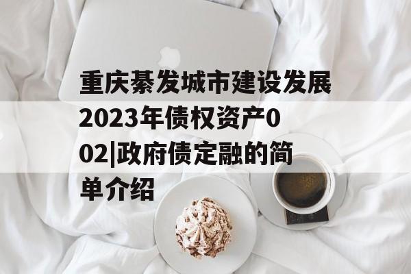 重庆綦发城市建设发展2023年债权资产002|政府债定融的简单介绍