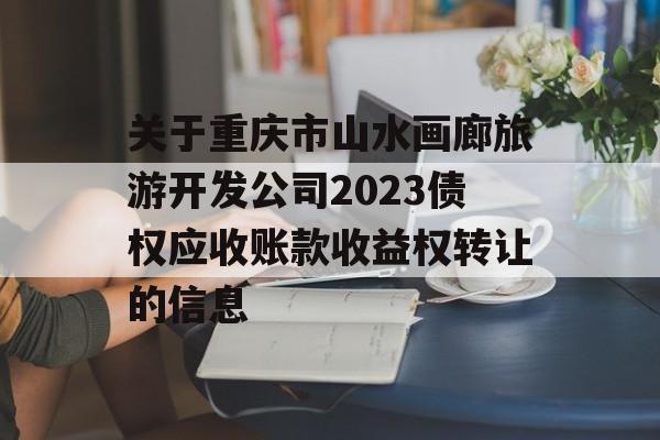 关于重庆市山水画廊旅游开发公司2023债权应收账款收益权转让的信息