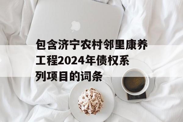 包含济宁农村邻里康养工程2024年债权系列项目的词条