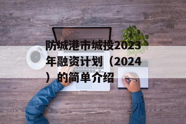 防城港市城投2023年融资计划（2024）的简单介绍