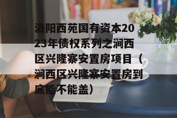 洛阳西苑国有资本2023年债权系列之涧西区兴隆寨安置房项目（涧西区兴隆寨安置房到底能不能盖）