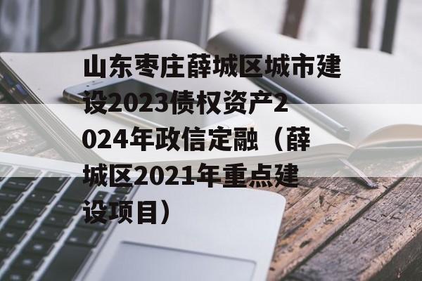 山东枣庄薛城区城市建设2023债权资产2024年政信定融（薛城区2021年重点建设项目）