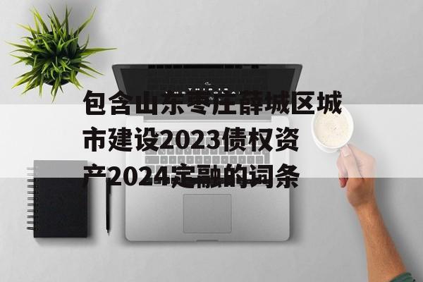 包含山东枣庄薛城区城市建设2023债权资产2024定融的词条