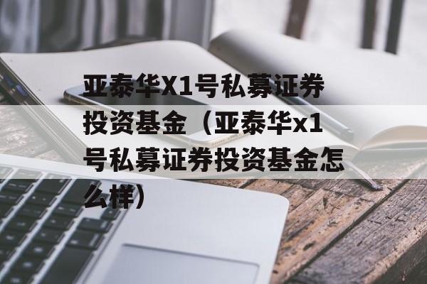 亚泰华X1号私募证券投资基金（亚泰华x1号私募证券投资基金怎么样）