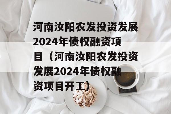 河南汝阳农发投资发展2024年债权融资项目（河南汝阳农发投资发展2024年债权融资项目开工）