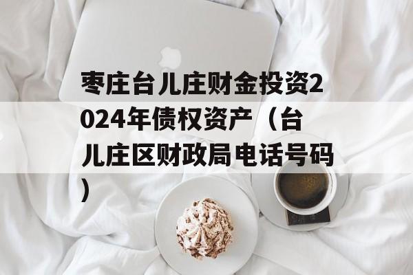 枣庄台儿庄财金投资2024年债权资产（台儿庄区财政局电话号码）