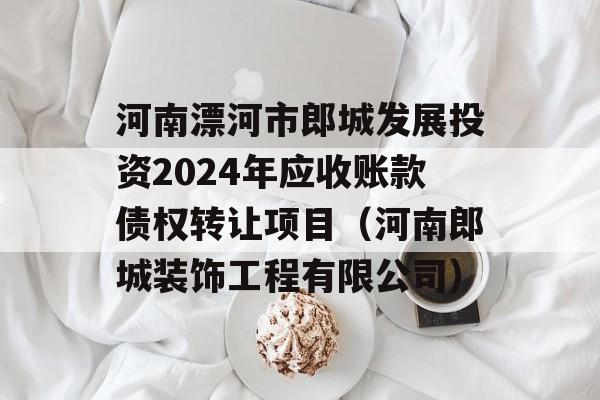 河南漂河市郎城发展投资2024年应收账款债权转让项目（河南郎城装饰工程有限公司）