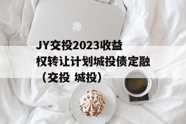 JY交投2023收益权转让计划城投债定融（交投 城投）