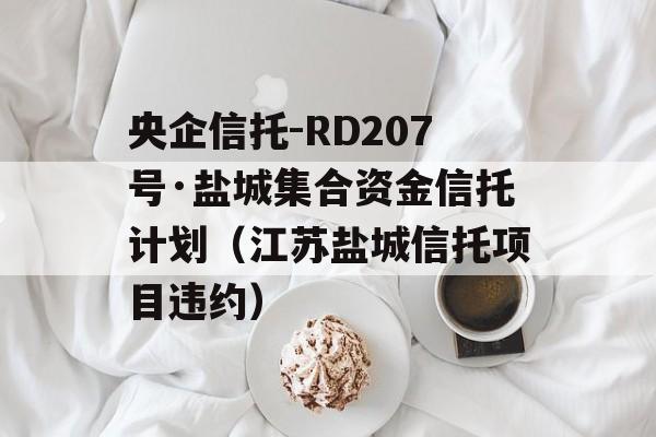 央企信托-RD207号·盐城集合资金信托计划（江苏盐城信托项目违约）