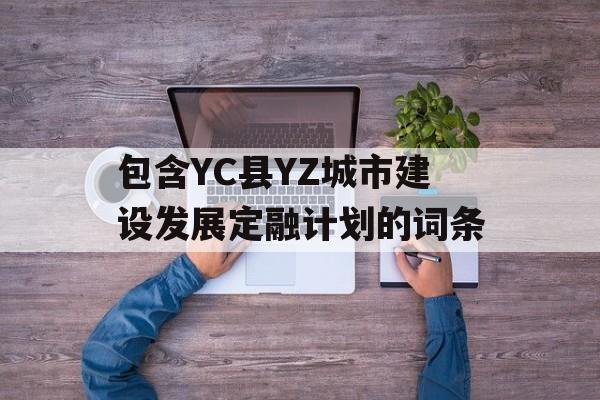 包含YC县YZ城市建设发展定融计划的词条