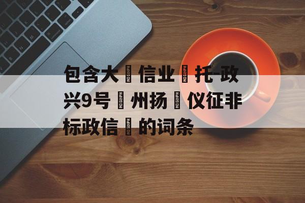 包含大‮信业‬托-政兴9号‮州扬‬仪征非标政信	的词条