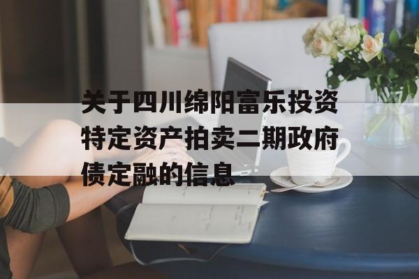 关于四川绵阳富乐投资特定资产拍卖二期政府债定融的信息